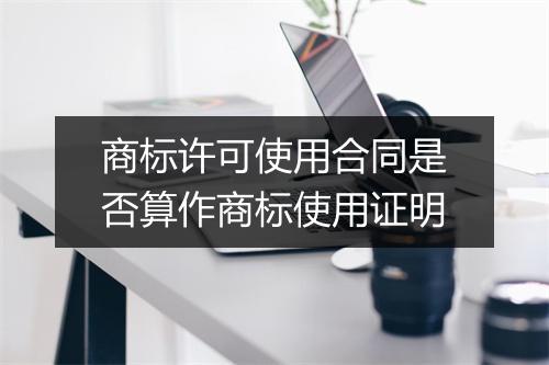 商标许可使用合同是否算作商标使用证明