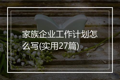 家族企业工作计划怎么写(实用27篇)