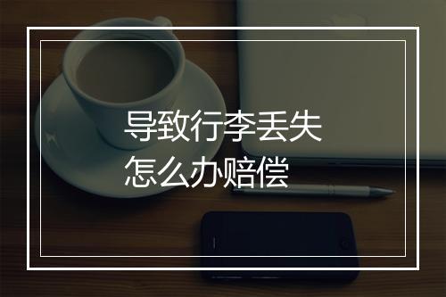 导致行李丢失怎么办赔偿