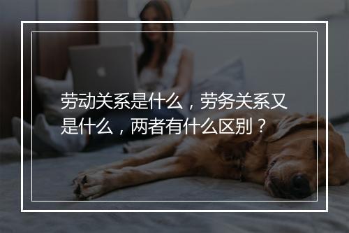 劳动关系是什么，劳务关系又是什么，两者有什么区别？