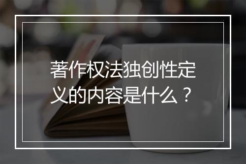 著作权法独创性定义的内容是什么？