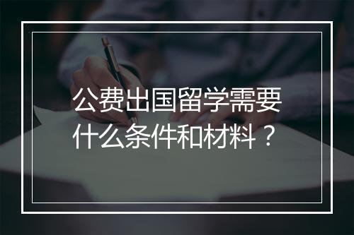 公费出国留学需要什么条件和材料？