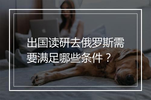 出国读研去俄罗斯需要满足哪些条件？