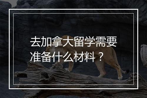 去加拿大留学需要准备什么材料？