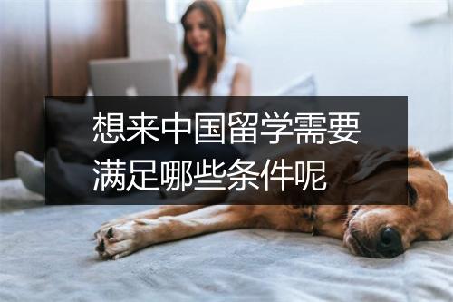 想来中国留学需要满足哪些条件呢