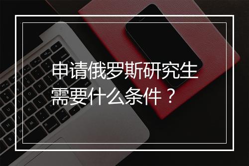 申请俄罗斯研究生需要什么条件？