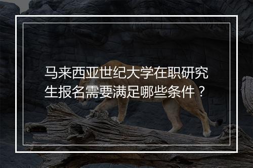 马来西亚世纪大学在职研究生报名需要满足哪些条件？