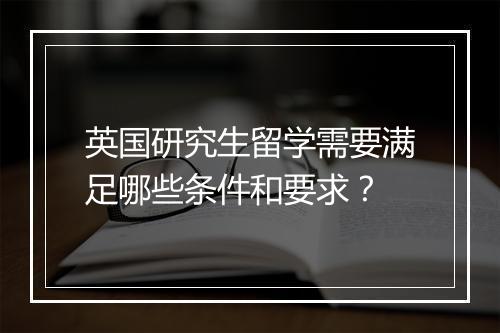 英国研究生留学需要满足哪些条件和要求？