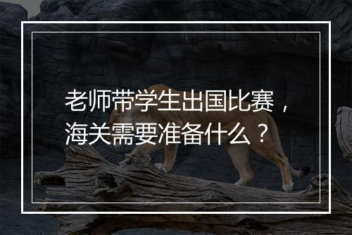 老师带学生出国比赛，海关需要准备什么？