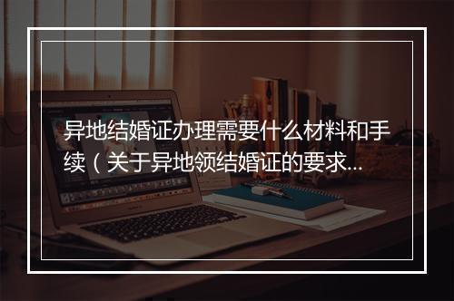 异地结婚证办理需要什么材料和手续（关于异地领结婚证的要求）