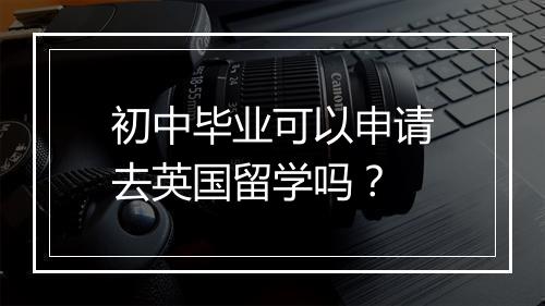初中毕业可以申请去英国留学吗？