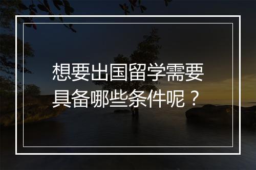 想要出国留学需要具备哪些条件呢？