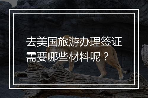 去美国旅游办理签证需要哪些材料呢？