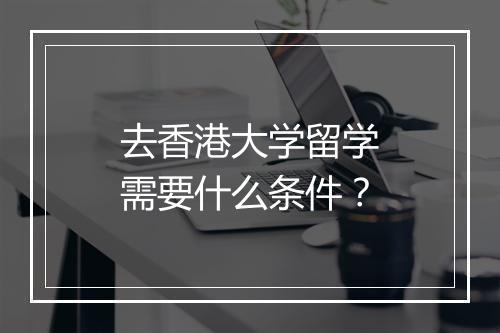 去香港大学留学需要什么条件？