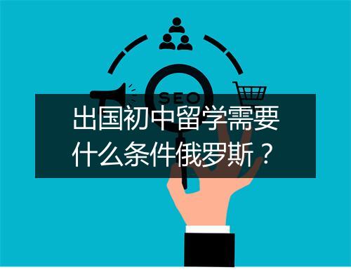 出国初中留学需要什么条件俄罗斯？