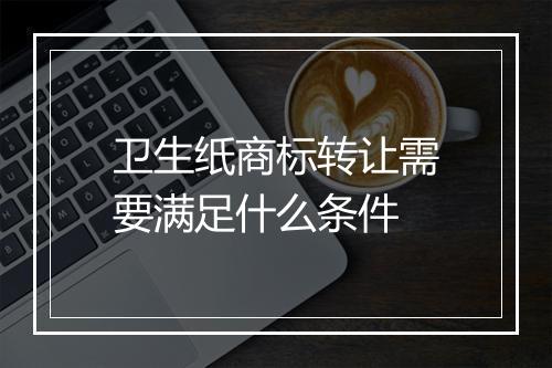 卫生纸商标转让需要满足什么条件