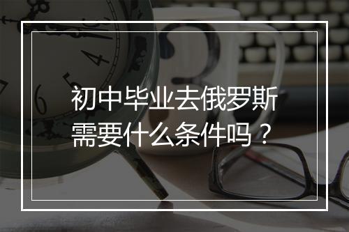 初中毕业去俄罗斯需要什么条件吗？