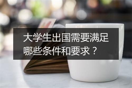 大学生出国需要满足哪些条件和要求？