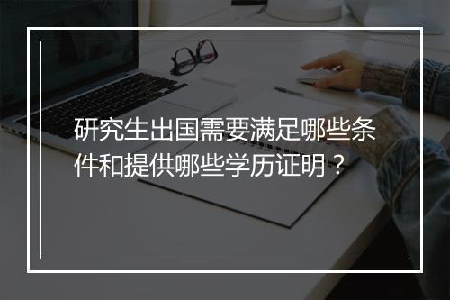 研究生出国需要满足哪些条件和提供哪些学历证明？