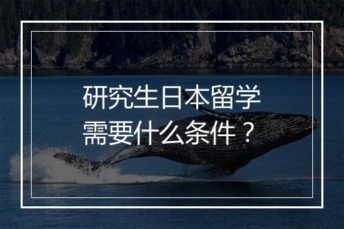 研究生日本留学需要什么条件？