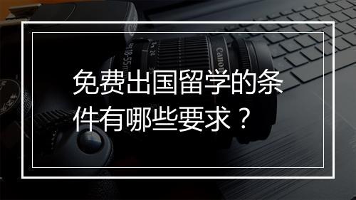免费出国留学的条件有哪些要求？