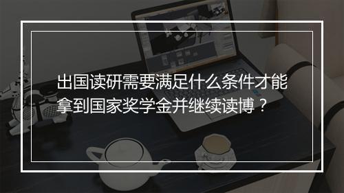 出国读研需要满足什么条件才能拿到国家奖学金并继续读博？