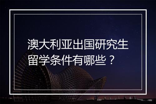 澳大利亚出国研究生留学条件有哪些？