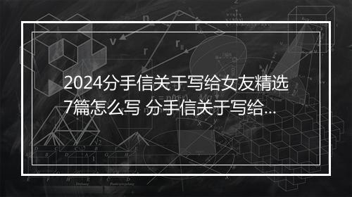 2024分手信关于写给女友精选7篇怎么写 分手信关于写给女友精选7篇