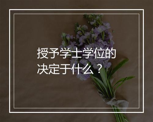 授予学士学位的决定于什么？