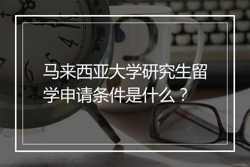 马来西亚大学研究生留学申请条件是什么？