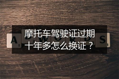 摩托车驾驶证过期十年多怎么换证？