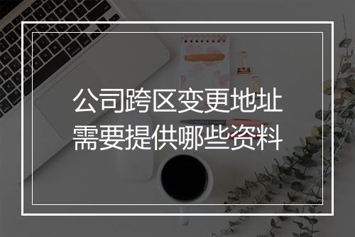 公司跨区变更地址需要提供哪些资料