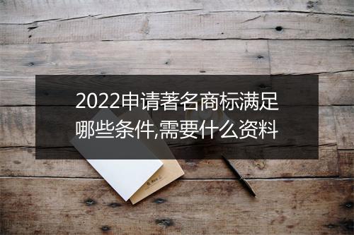 2022申请著名商标满足哪些条件,需要什么资料