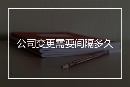公司变更需要间隔多久