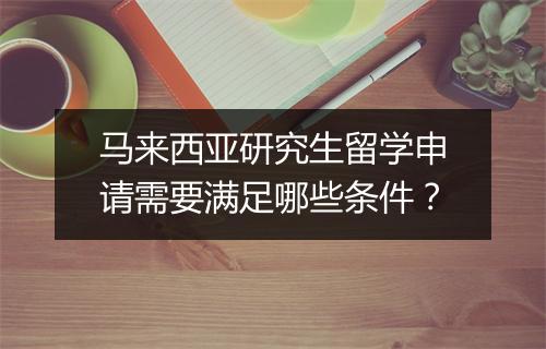 马来西亚研究生留学申请需要满足哪些条件？