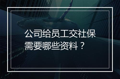 公司给员工交社保需要哪些资料？
