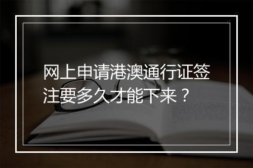 网上申请港澳通行证签注要多久才能下来？