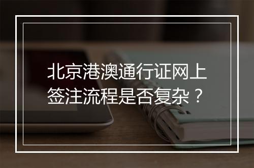 北京港澳通行证网上签注流程是否复杂？