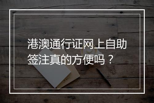 港澳通行证网上自助签注真的方便吗？