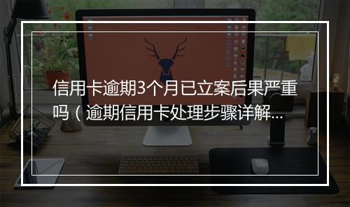 信用卡逾期3个月已立案后果严重吗（逾期信用卡处理步骤详解）