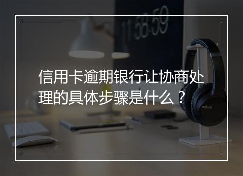 信用卡逾期银行让协商处理的具体步骤是什么？