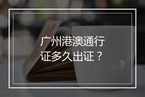 广州港澳通行证多久出证？