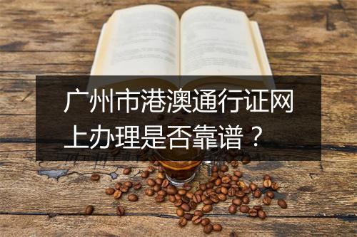 广州市港澳通行证网上办理是否靠谱？