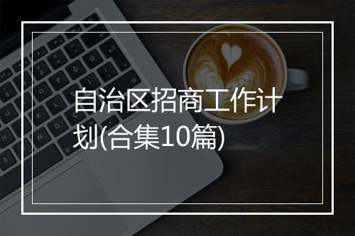 自治区招商工作计划(合集10篇)
