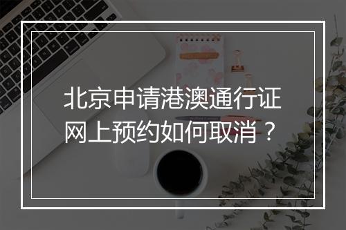 北京申请港澳通行证网上预约如何取消？