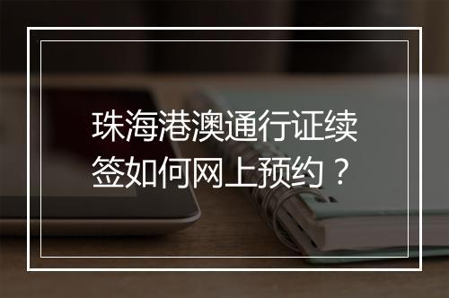 珠海港澳通行证续签如何网上预约？