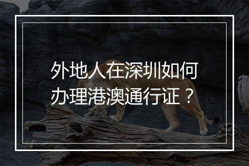 外地人在深圳如何办理港澳通行证？