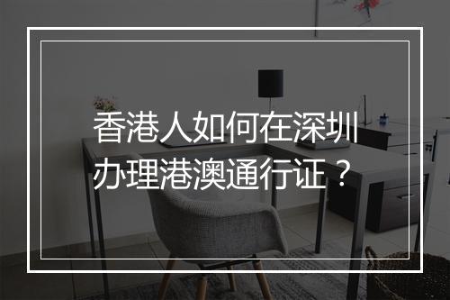 香港人如何在深圳办理港澳通行证？