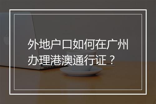外地户口如何在广州办理港澳通行证？
