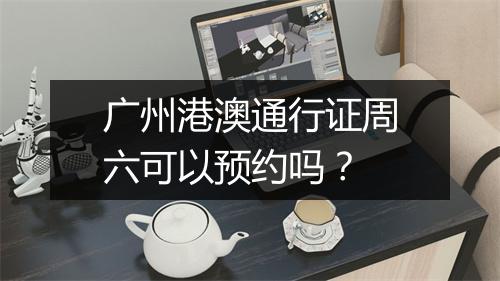 广州港澳通行证周六可以预约吗？